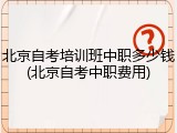 北京自考培训班中职多少钱(北京自考中职费用)