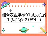 烟台农业学校99级技校招生(烟台农校99招生)
