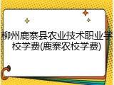 柳州鹿寨县农业技术职业学校学费(鹿寨农校学费)