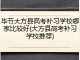 毕节大方县高考补习学校哪家比较好(大方县高考补习学校推荐)