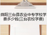 绵阳三台县农业中专学校学费多少钱(三台农校学费)