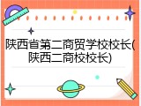 陕西省第二商贸学校校长(陕西二商校校长)