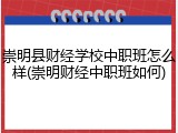 崇明县财经学校中职班怎么样(崇明财经中职班如何)