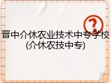 晋中介休农业技术中专学校(介休农技中专)