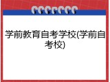 学前教育自考学校(学前自考校)