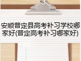 安顺普定县高考补习学校哪家好(普定高考补习哪家好)