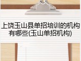 上饶玉山县单招培训的机构有哪些(玉山单招机构)