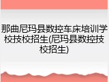 那曲尼玛县数控车床培训学校技校招生(尼玛县数控技校招生)