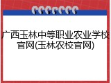 广西玉林中等职业农业学校官网(玉林农校官网)
