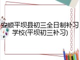 安顺平坝县初三全日制补习学校(平坝初三补习)