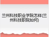 兰州科技职业学院怎样(兰州科技职院如何)