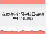 安顺镇宁补习学校口碑(镇宁补习口碑)