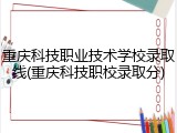 重庆科技职业技术学校录取线(重庆科技职校录取分)