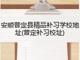 安顺普定县精品补习学校地址(普定补习校址)