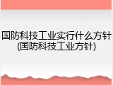 国防科技工业实行什么方针(国防科技工业方针)