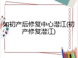 如初产后修复中心潜江(初产修复潜江)