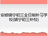 安顺镇宁初三全日制补习学校(镇宁初三补校)