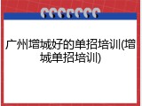广州增城好的单招培训(增城单招培训)