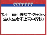 考不上高中选择学校好吗女生(女生考不上高中择校)