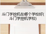 斗门学挖机在哪个学校好(斗门学挖机学校)