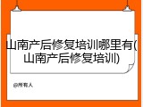 山南产后修复培训哪里有(山南产后修复培训)