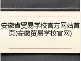 安徽省贸易学校官方网站首页(安徽贸易学校官网)