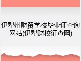 伊犁州财贸学校毕业证查询网站(伊犁财校证查网)
