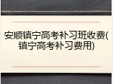 安顺镇宁高考补习班收费(镇宁高考补习费用)