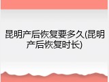 昆明产后恢复要多久(昆明产后恢复时长)