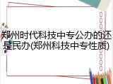 郑州时代科技中专公办的还是民办(郑州科技中专性质)