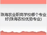 珠海农业职高学校哪个专业好(珠海农校优势专业)
