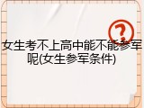 女生考不上高中能不能参军呢(女生参军条件)