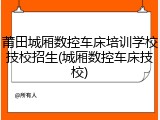 莆田城厢数控车床培训学校技校招生(城厢数控车床技校)
