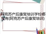 阿克苏产后康复培训学校哪里有(阿克苏产后康复培训)