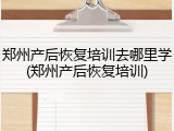 郑州产后恢复培训去哪里学(郑州产后恢复培训)