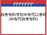 自考专科学校中专可以考吗(中专可自考专科)