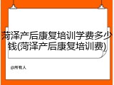 菏泽产后康复培训学费多少钱(菏泽产后康复培训费)