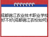 成都锦江农业技术职业学校好不好(成都锦江农校如何)