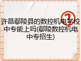 许昌鄢陵县的数控机电学校中专能上吗(鄢陵数控机电中专招生)