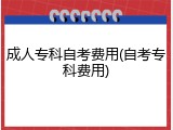 成人专科自考费用(自考专科费用)