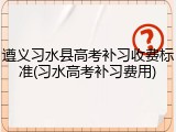 遵义习水县高考补习收费标准(习水高考补习费用)