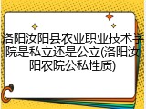 洛阳汝阳县农业职业技术学院是私立还是公立(洛阳汝阳农院公私性质)