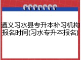 遵义习水县专升本补习机构报名时间(习水专升本报名)