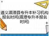 遵义湄潭县专升本补习机构报名时间(湄潭专升本报名时间)