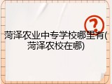 菏泽农业中专学校哪里有(菏泽农校在哪)