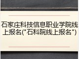 石家庄科技信息职业学院线上报名("石科院线上报名")