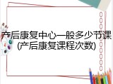 产后康复中心一般多少节课(产后康复课程次数)