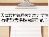 天津数控编程技能培训学校有哪些(天津数控编程培训)