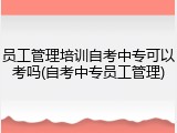 员工管理培训自考中专可以考吗(自考中专员工管理)