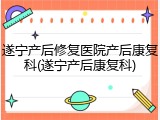遂宁产后修复医院产后康复科(遂宁产后康复科)